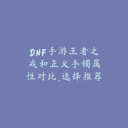 DNF手游王者之戒和正义手镯:属性对比、选择推荐与获取途径!_绿色下载网_游戏攻略 DNF手游王者之戒和正义手镯:属性对比、选择推荐与获取途径!-绿色下载网