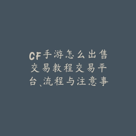 CF手游怎么出售交易教程:交易平台、流程与注意事项!_绿色下载网_游戏攻略 CF手游怎么出售交易教程:交易平台、流程与注意事项!-绿色下载网