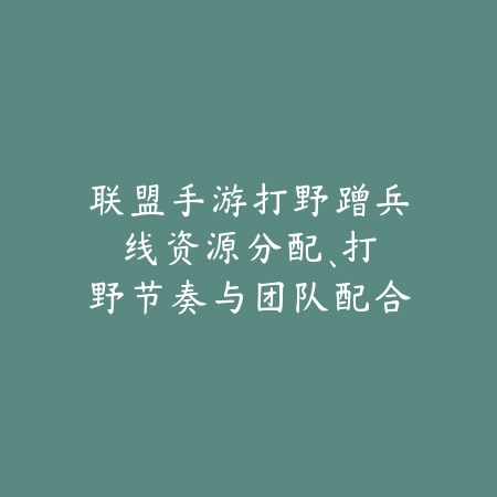 联盟手游打野蹭兵线:资源分配、打野节奏与团队配合!_绿色下载网_游戏攻略 联盟手游打野蹭兵线:资源分配、打野节奏与团队配合!-绿色下载网