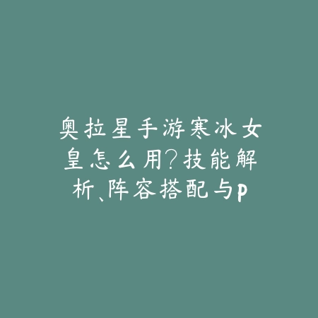 奥拉星手游寒冰女皇怎么用?技能解析、阵容搭配与PVE/PVP技巧!_绿色下载网_游戏攻略 奥拉星手游寒冰女皇怎么用?技能解析、阵容搭配与PVE/PVP技巧!-绿色下载网