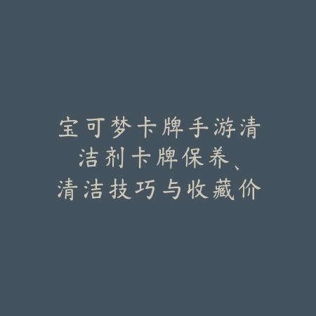 宝可梦卡牌手游清洁剂:卡牌保养、清洁技巧与收藏价值!_绿色下载网_游戏攻略 宝可梦卡牌手游清洁剂:卡牌保养、清洁技巧与收藏价值!-绿色下载网