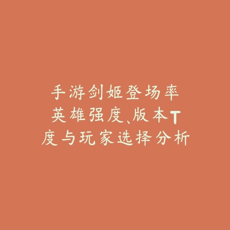 手游剑姬登场率:英雄强度、版本T度与玩家选择分析!_绿色下载网_手游资讯 手游剑姬登场率:英雄强度、版本T度与玩家选择分析!-绿色下载网