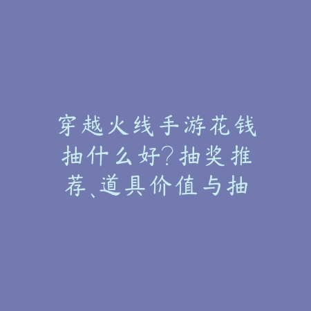 穿越火线手游花钱抽什么好?抽奖推荐、道具价值与抽奖技巧!_绿色下载网_游戏攻略 穿越火线手游花钱抽什么好?抽奖推荐、道具价值与抽奖技巧!-绿色下载网