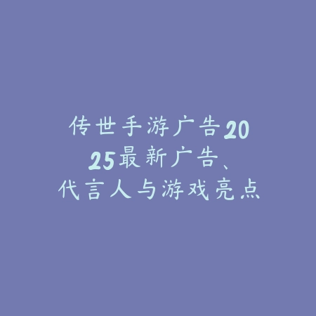 传世手游广告2025:最新广告、代言人与游戏亮点!_绿色下载网_手游资讯 传世手游广告2025:最新广告、代言人与游戏亮点!-绿色下载网
