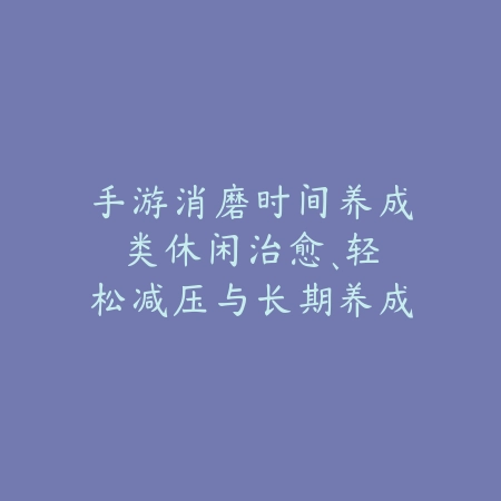 手游消磨时间养成类:休闲治愈、轻松减压与长期养成!_绿色下载网_游戏推荐 手游消磨时间养成类:休闲治愈、轻松减压与长期养成!-绿色下载网