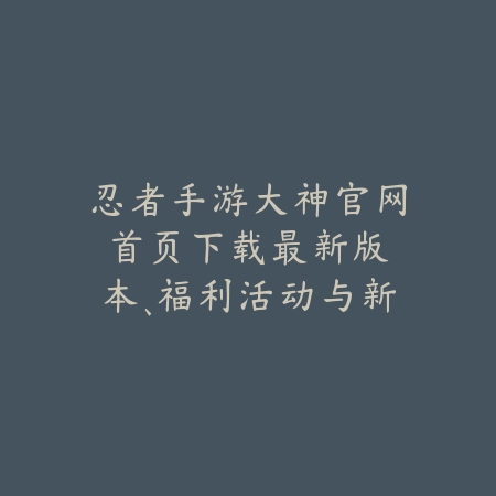 忍者手游大神官网首页下载:最新版本、福利活动与新手礼包!_绿色下载网_手游资讯 忍者手游大神官网首页下载:最新版本、福利活动与新手礼包!-绿色下载网