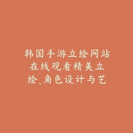 韩国手游立绘网站在线观看：精美立绘、角色设计与艺术风格！_绿色下载网_手游资讯_