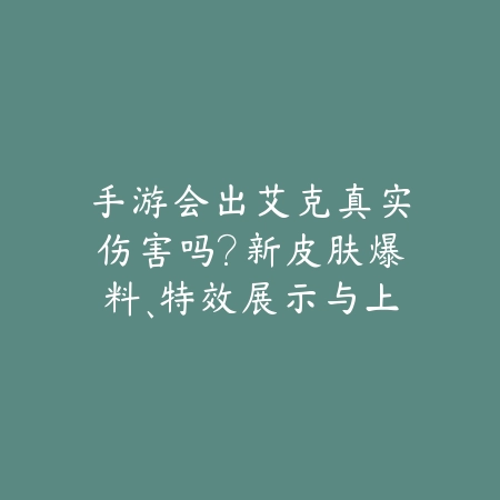 手游会出艾克真实伤害吗?新皮肤爆料、特效展示与上线时间预测!_绿色下载网_手游资讯 手游会出艾克真实伤害吗?新皮肤爆料、特效展示与上线时间预测!-绿色下载网