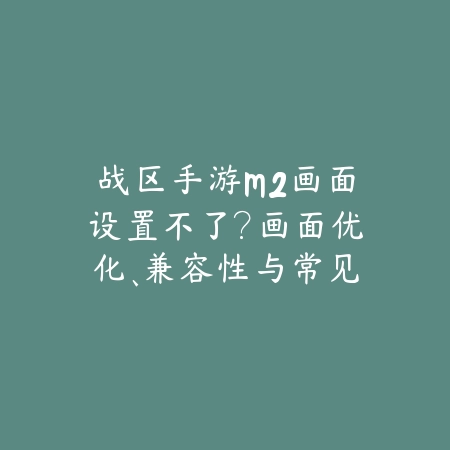 战区手游M2画面设置不了?画面优化、兼容性与常见问题解决!_绿色下载网_手游资讯 战区手游M2画面设置不了?画面优化、兼容性与常见问题解决!-绿色下载网