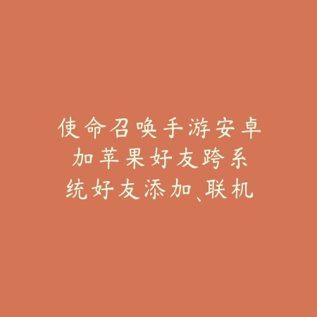 使命召唤手游安卓加苹果好友:跨系统好友添加、联机教程与常见问题!_绿色下载网_游戏攻略 使命召唤手游安卓加苹果好友:跨系统好友添加、联机教程与常见问题!-绿色下载网