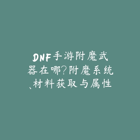 DNF手游附魔武器在哪?附魔系统、材料获取与属性提升!_绿色下载网_游戏攻略 DNF手游附魔武器在哪?附魔系统、材料获取与属性提升!-绿色下载网
