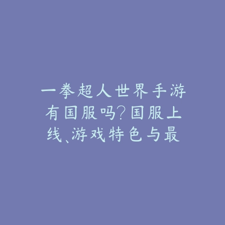 一拳超人世界手游有国服吗?国服上线、游戏特色与最新动态!_绿色下载网_手游资讯 一拳超人世界手游有国服吗?国服上线、游戏特色与最新动态!-绿色下载网