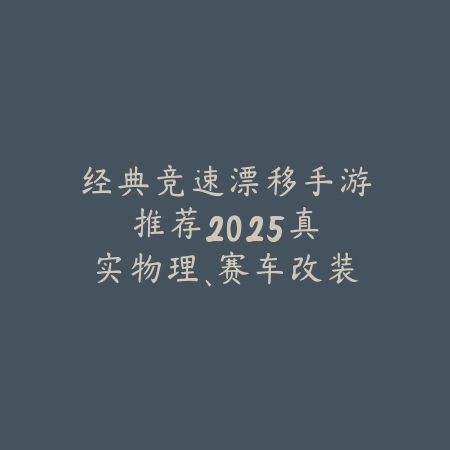 经典竞速漂移手游推荐2025：真实物理、赛车改装与极限竞速！_绿色下载网_游戏推荐_