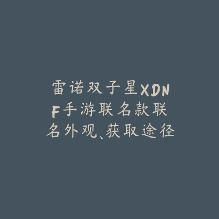 雷诺双子星XDNF手游联名款:联名外观、获取途径与收藏价值!_绿色下载网_手游资讯 雷诺双子星XDNF手游联名款:联名外观、获取途径与收藏价值!-绿色下载网