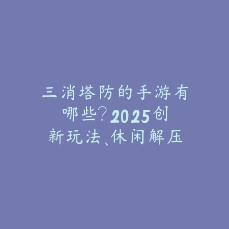 三消塔防的手游有哪些?2025创新玩法、休闲解压,策略与乐趣并存!_绿色下载网_游戏推荐 三消塔防的手游有哪些?2025创新玩法、休闲解压,策略与乐趣并存!-绿色下载网