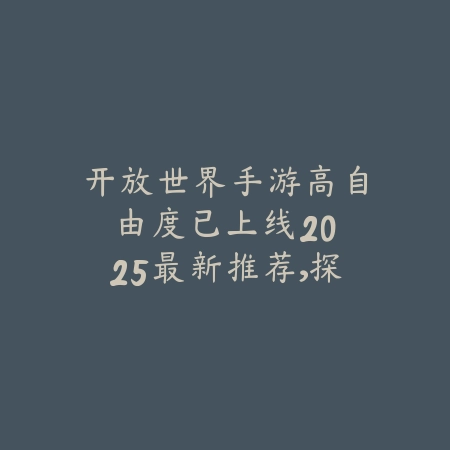 开放世界手游高自由度已上线：2025最新推荐，探索无限可能！_绿色下载网_游戏推荐_