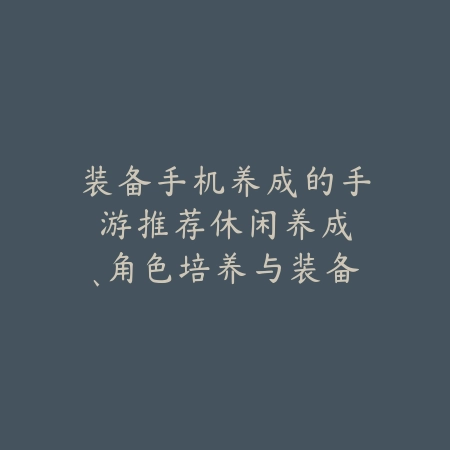 装备手机养成的手游推荐:休闲养成、角色培养与装备收集!_绿色下载网_游戏推荐 装备手机养成的手游推荐:休闲养成、角色培养与装备收集!-绿色下载网