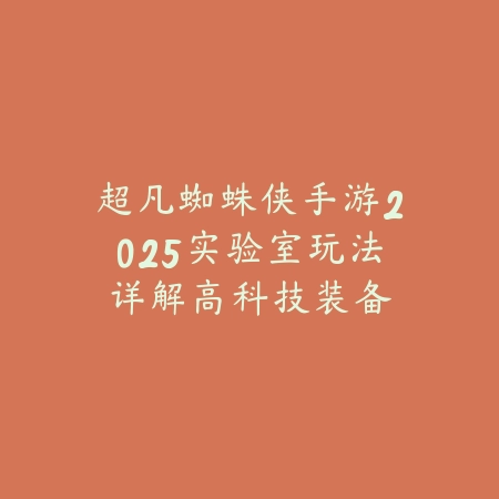 超凡蜘蛛侠手游2025实验室玩法详解:高科技装备获取攻略!_绿色下载网_游戏攻略 超凡蜘蛛侠手游2025实验室玩法详解:高科技装备获取攻略!-绿色下载网
