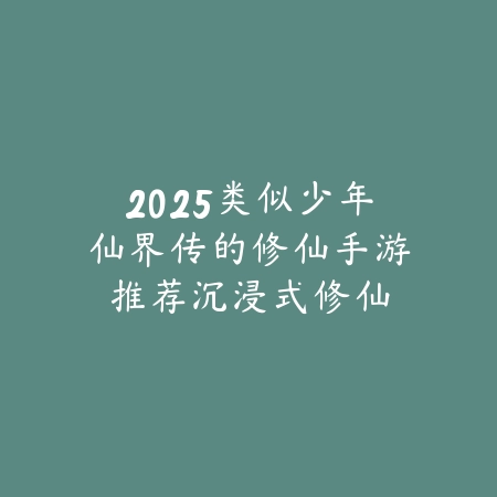 2025类似少年仙界传的修仙手游推荐：沉浸式修仙体验！_绿色下载网_游戏推荐_