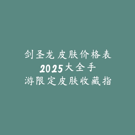 剑圣龙皮肤价格表2025大全:手游限定皮肤收藏指南!_绿色下载网_手游资讯 剑圣龙皮肤价格表2025大全:手游限定皮肤收藏指南!-绿色下载网