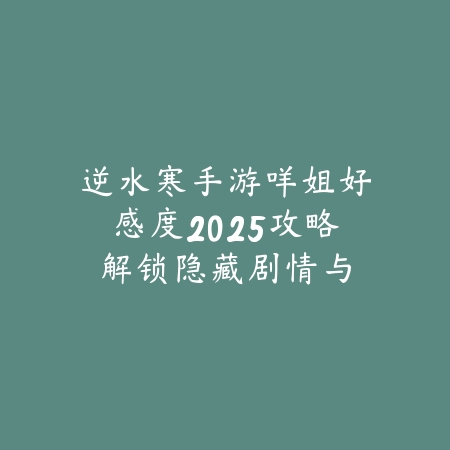 逆水寒手游咩姐好感度2025攻略:解锁隐藏剧情与奖励!_绿色下载网_游戏攻略 逆水寒手游咩姐好感度2025攻略:解锁隐藏剧情与奖励!-绿色下载网