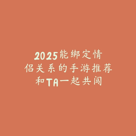 2025能绑定情侣关系的手游推荐:和TA一起共闯江湖!_绿色下载网_游戏推荐 2025能绑定情侣关系的手游推荐:和TA一起共闯江湖!-绿色下载网