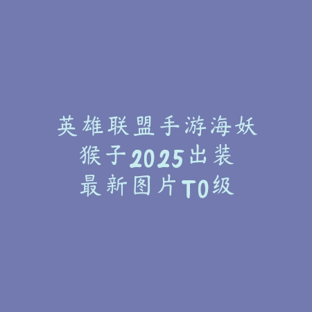 英雄联盟手游海妖猴子2025出装最新图片:T0级猴子出装攻略!_绿色下载网_游戏攻略 英雄联盟手游海妖猴子2025出装最新图片:T0级猴子出装攻略!-绿色下载网
