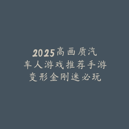 2025高画质汽车人游戏推荐手游：变形金刚迷必玩！_绿色下载网_游戏推荐_