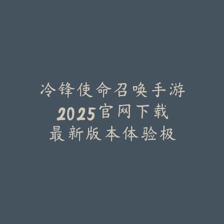 冷锋使命召唤手游2025官网下载：最新版本体验极限枪战！_绿色下载网_手游资讯_