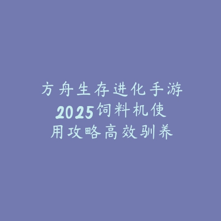 方舟生存进化手游2025饲料机使用攻略:高效驯养,省时省力!_绿色下载网_游戏攻略 方舟生存进化手游2025饲料机使用攻略:高效驯养,省时省力!-绿色下载网