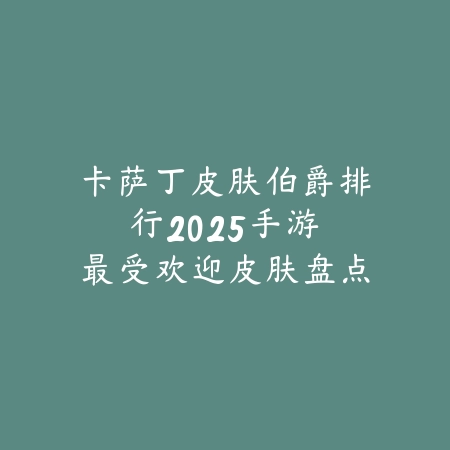卡萨丁皮肤伯爵排行2025手游：最受欢迎皮肤盘点与推荐！_绿色下载网_手游资讯_
