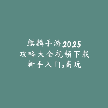 麒麟手游2025攻略大全视频下载:新手入门,高玩进阶!_绿色下载网_游戏攻略 麒麟手游2025攻略大全视频下载:新手入门,高玩进阶!-绿色下载网
