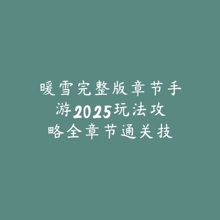 暖雪完整版章节手游2025玩法攻略:全章节通关技巧详解!_绿色下载网_游戏攻略 暖雪完整版章节手游2025玩法攻略:全章节通关技巧详解!-绿色下载网