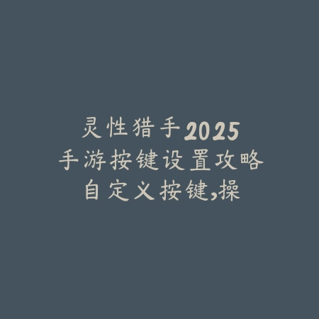 灵性猎手2025手游按键设置攻略:自定义按键,操作更流畅!_绿色下载网_游戏攻略 灵性猎手2025手游按键设置攻略:自定义按键,操作更流畅!-绿色下载网