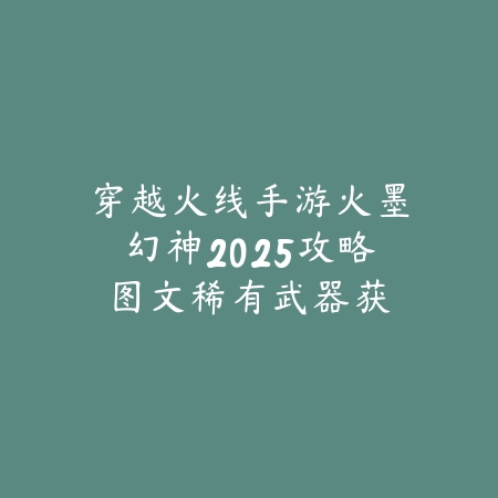穿越火线手游火墨幻神2025攻略图文:稀有武器获取与使用!_绿色下载网_游戏攻略 穿越火线手游火墨幻神2025攻略图文:稀有武器获取与使用!-绿色下载网