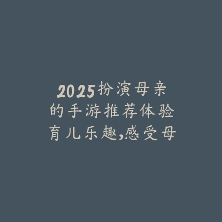 2025扮演母亲的手游推荐:体验育儿乐趣,感受母爱伟大!_绿色下载网_游戏推荐 2025扮演母亲的手游推荐:体验育儿乐趣,感受母爱伟大!-绿色下载网