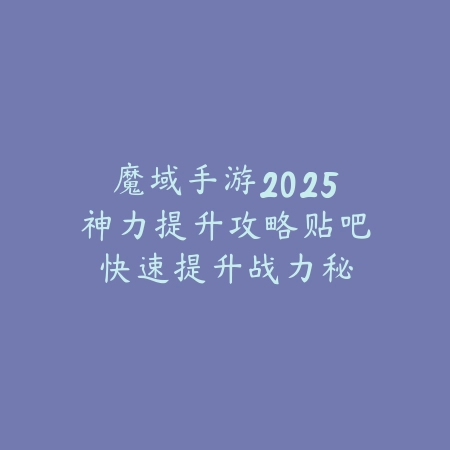 魔域手游2025神力提升攻略贴吧:快速提升战力秘籍!_绿色下载网_游戏攻略 魔域手游2025神力提升攻略贴吧:快速提升战力秘籍!-绿色下载网