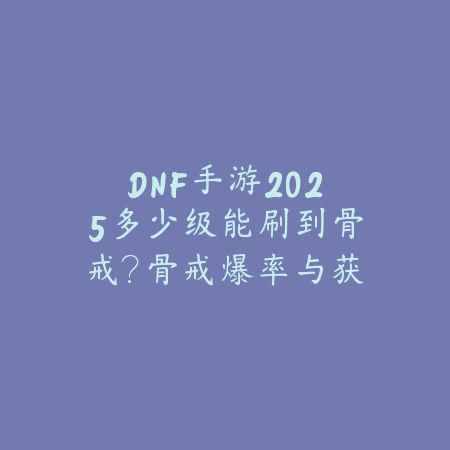 DNF手游2025多少级能刷到骨戒?骨戒爆率与获取途径!_绿色下载网_游戏攻略 DNF手游2025多少级能刷到骨戒?骨戒爆率与获取途径!-绿色下载网