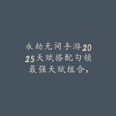 永劫无间手游2025天赋搭配勾锁:最强天赋组合,助你吃鸡!_绿色下载网_游戏攻略 永劫无间手游2025天赋搭配勾锁:最强天赋组合,助你吃鸡!-绿色下载网