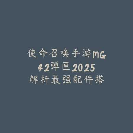使命召唤手游MG42弹匣2025解析:最强配件搭配,火力全开!_绿色下载网_游戏攻略 使命召唤手游MG42弹匣2025解析:最强配件搭配,火力全开!-绿色下载网