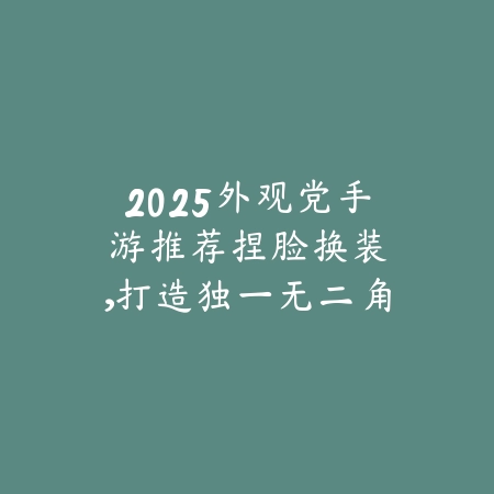 2025外观党手游推荐:捏脸换装,打造独一无二角色!_绿色下载网_游戏推荐 2025外观党手游推荐:捏脸换装,打造独一无二角色!-绿色下载网