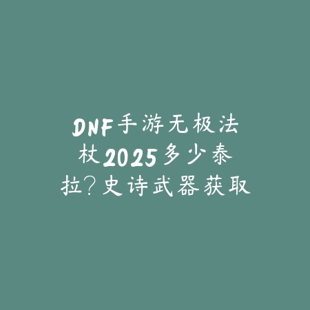 DNF手游无极法杖2025多少泰拉?史诗武器获取成本分析!_绿色下载网_手游资讯 DNF手游无极法杖2025多少泰拉?史诗武器获取成本分析!-绿色下载网