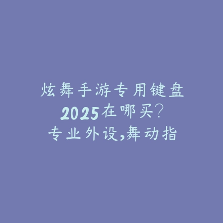 炫舞手游专用键盘2025在哪买?专业外设,舞动指尖!_绿色下载网_手游资讯 炫舞手游专用键盘2025在哪买?专业外设,舞动指尖!-绿色下载网