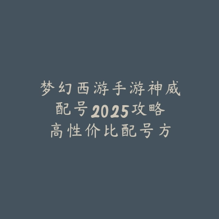 梦幻西游手游神威配号2025攻略:高性价比配号方案推荐!_绿色下载网_游戏攻略 梦幻西游手游神威配号2025攻略:高性价比配号方案推荐!-绿色下载网