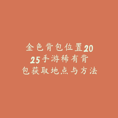 金色背包位置2025手游:稀有背包获取地点与方法!_绿色下载网_游戏攻略 金色背包位置2025手游:稀有背包获取地点与方法!-绿色下载网
