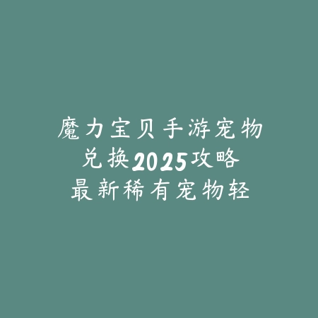 魔力宝贝手游宠物兑换2025攻略最新:稀有宠物轻松获取!_绿色下载网_游戏攻略 魔力宝贝手游宠物兑换2025攻略最新:稀有宠物轻松获取!-绿色下载网