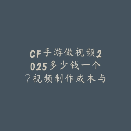 CF手游做视频2025多少钱一个?视频制作成本与收益分析!_绿色下载网_手游资讯 CF手游做视频2025多少钱一个?视频制作成本与收益分析!-绿色下载网