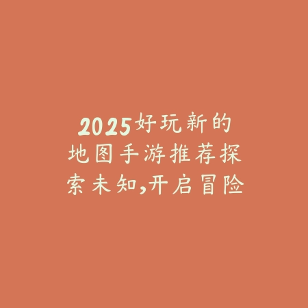 2025好玩新的地图手游推荐：探索未知，开启冒险！_绿色下载网_游戏推荐_