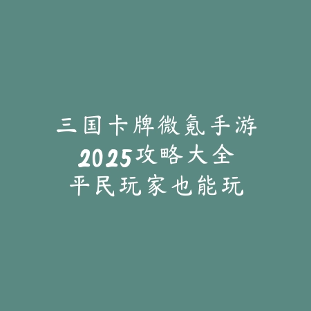 三国卡牌微氪手游2025攻略大全:平民玩家也能玩转三国!_绿色下载网_游戏攻略 三国卡牌微氪手游2025攻略大全:平民玩家也能玩转三国!-绿色下载网