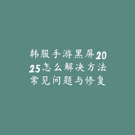 韩服手游黑屏2025怎么解决方法:常见问题与修复指南!_绿色下载网_手游资讯 韩服手游黑屏2025怎么解决方法:常见问题与修复指南!-绿色下载网